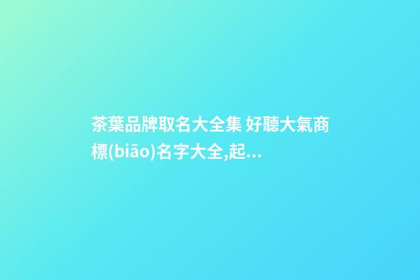 茶葉品牌取名大全集 好聽大氣商標(biāo)名字大全,起名之家-第1張-商標(biāo)起名-玄機(jī)派